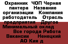 Охранник. ЧОП Черная пантера › Название организации ­ Компания-работодатель › Отрасль предприятия ­ Другое › Минимальный оклад ­ 12 000 - Все города Работа » Вакансии   . Ненецкий АО,Кия д.